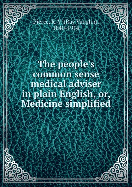 Обложка книги The people.s common sense medical adviser in plain English, or, Medicine simplified, Ray Vaughn Pierce