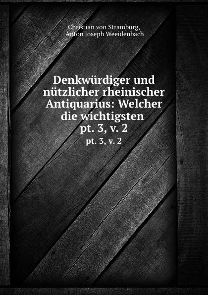 Обложка книги Denkwurdiger und nutzlicher rheinischer Antiquarius: Welcher die wichtigsten . pt. 3,.v. 2, Christian von Stramburg