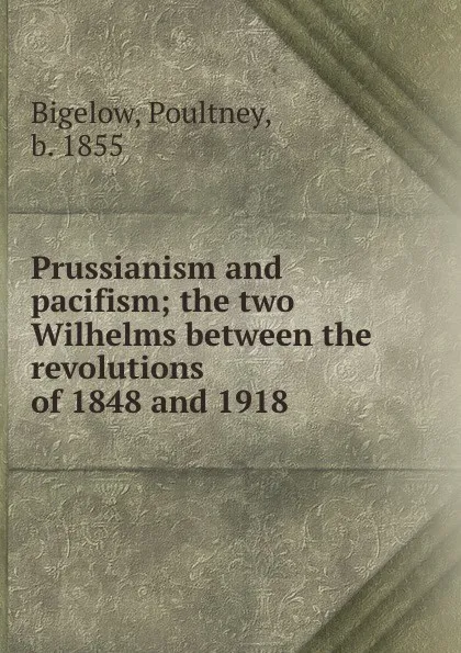 Обложка книги Prussianism and pacifism; the two Wilhelms between the revolutions of 1848 and 1918, Poultney Bigelow