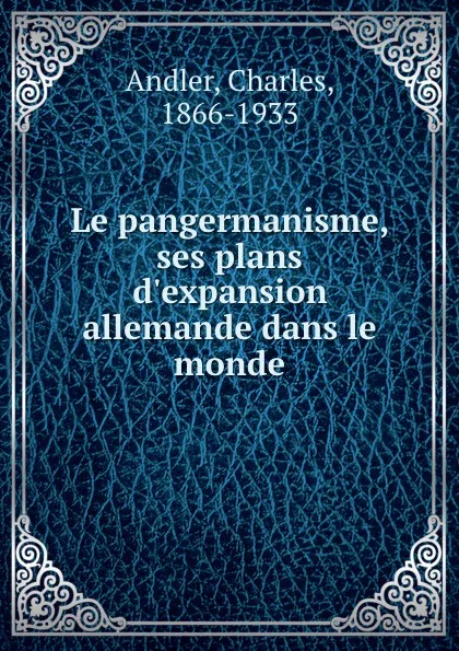 Обложка книги Le pangermanisme, ses plans d.expansion allemande dans le monde, Charles Andler