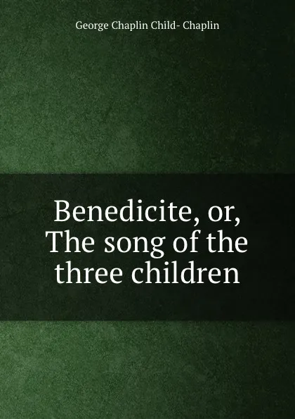 Обложка книги Benedicite, or, The song of the three children, George Chaplin Child-Chaplin