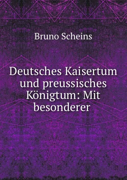 Обложка книги Deutsches Kaisertum und preussisches Konigtum: Mit besonderer ., Bruno Scheins