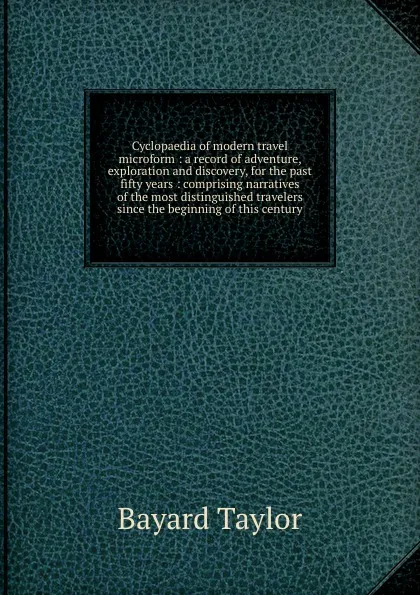 Обложка книги Cyclopaedia of modern travel microform : a record of adventure, exploration and discovery, for the past fifty years : comprising narratives of the most distinguished travelers since the beginning of this century, Bayard Taylor