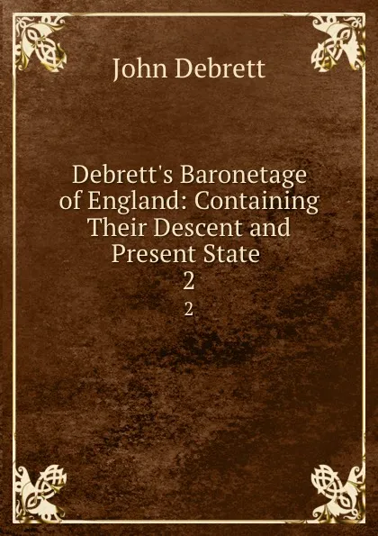 Обложка книги Debrett.s Baronetage of England: Containing Their Descent and Present State . 2, John Debrett