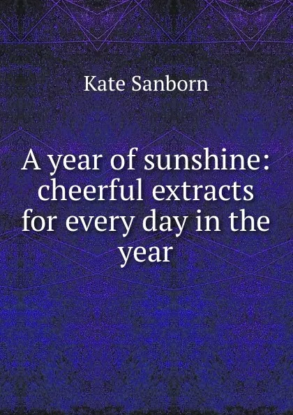 Обложка книги A year of sunshine: cheerful extracts for every day in the year, Kate Sanborn