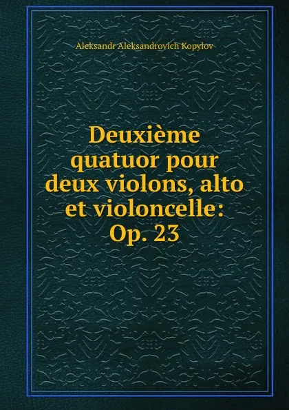 Обложка книги Deuxieme quatuor pour deux violons, alto et violoncelle: Op. 23, Aleksandr Aleksandrovich Kopylov