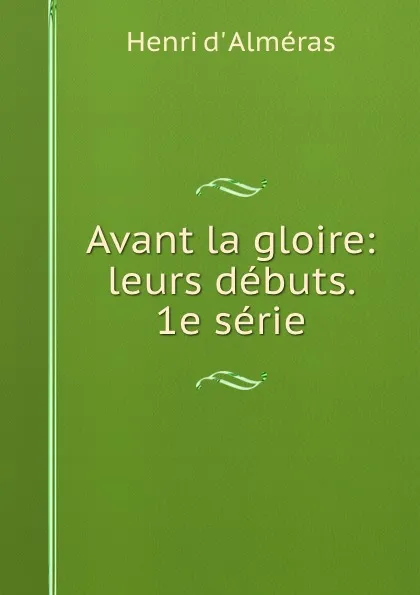 Обложка книги Avant la gloire: leurs debuts. 1e serie, Henri d' Alméras