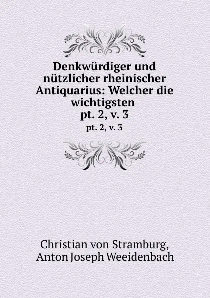 Обложка книги Denkwurdiger und nutzlicher rheinischer Antiquarius: Welcher die wichtigsten . pt. 2,.v. 3, Christian von Stramburg