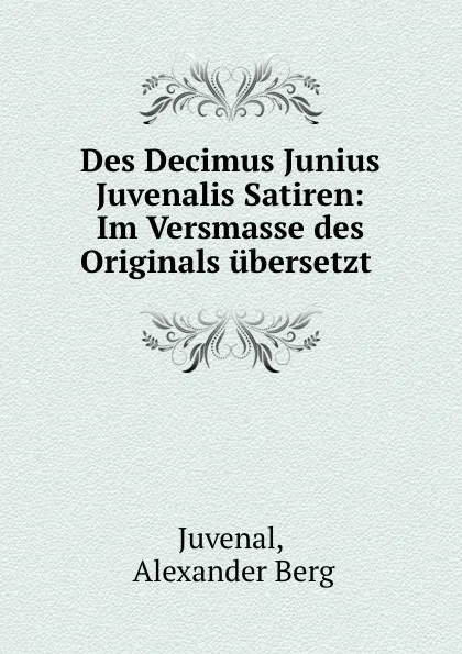 Обложка книги Des Decimus Junius Juvenalis Satiren: Im Versmasse des Originals ubersetzt ., Alexander Berg Juvenal