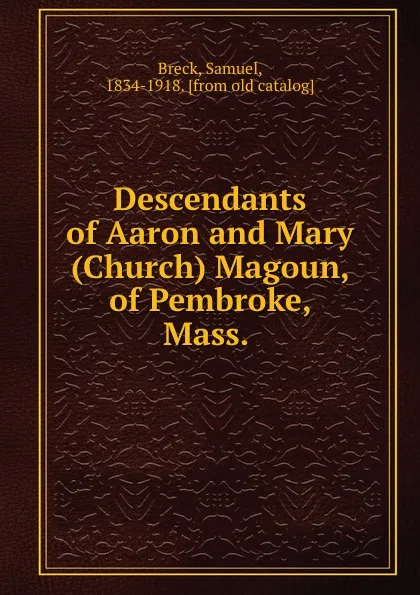 Обложка книги Descendants of Aaron and Mary (Church) Magoun, of Pembroke, Mass., Samuel Breck