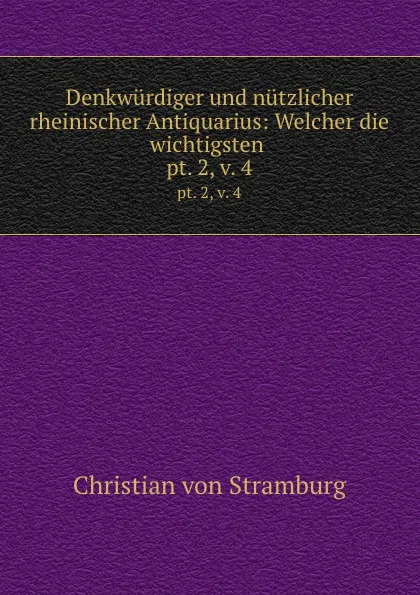 Обложка книги Denkwurdiger und nutzlicher rheinischer Antiquarius: Welcher die wichtigsten . pt. 2,.v. 4, Christian von Stramburg