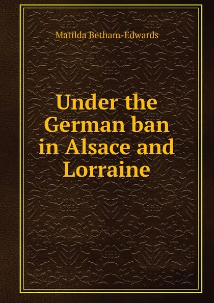 Обложка книги Under the German ban in Alsace and Lorraine, Matilda Betham-Edwards