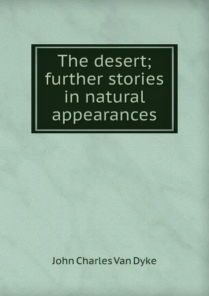 Обложка книги The desert; further stories in natural appearances, John Charles van Dyke