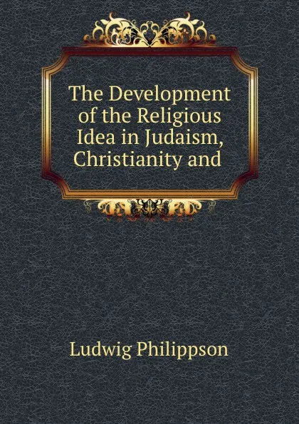 Обложка книги The Development of the Religious Idea in Judaism, Christianity and ., Ludwig Philippson