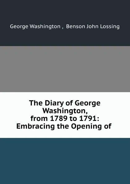 Обложка книги The Diary of George Washington, from 1789 to 1791: Embracing the Opening of ., George Washington