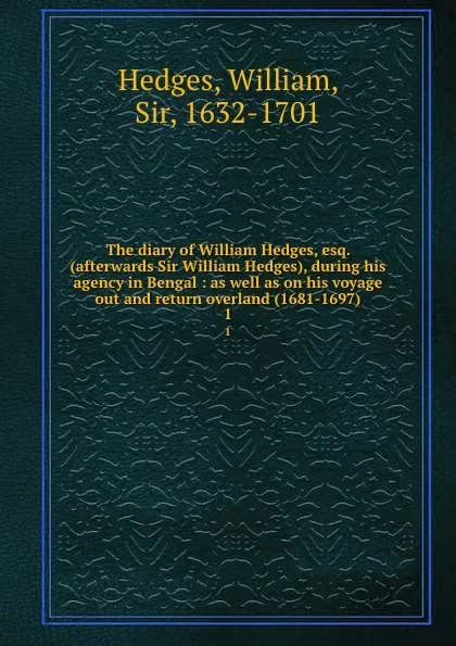 Обложка книги The diary of William Hedges, esq. (afterwards Sir William Hedges), during his agency in Bengal : as well as on his voyage out and return overland (1681-1697). 1, William Hedges
