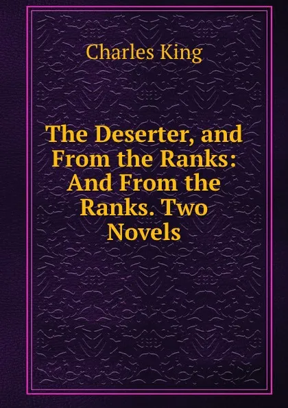 Обложка книги The Deserter, and From the Ranks: And From the Ranks. Two Novels, Charles King