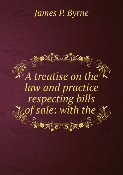 Обложка книги A treatise on the law and practice respecting bills of sale: with the ., James P. Byrne