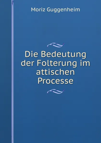 Обложка книги Die Bedeutung der Folterung im attischen Processe., Moriz Guggenheim