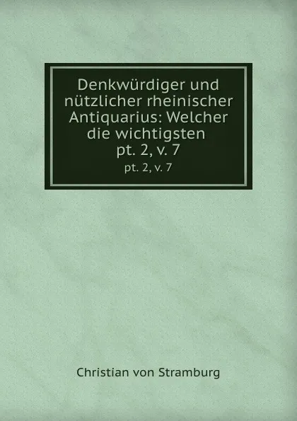 Обложка книги Denkwurdiger und nutzlicher rheinischer Antiquarius: Welcher die wichtigsten . pt. 2,.v. 7, Christian von Stramburg