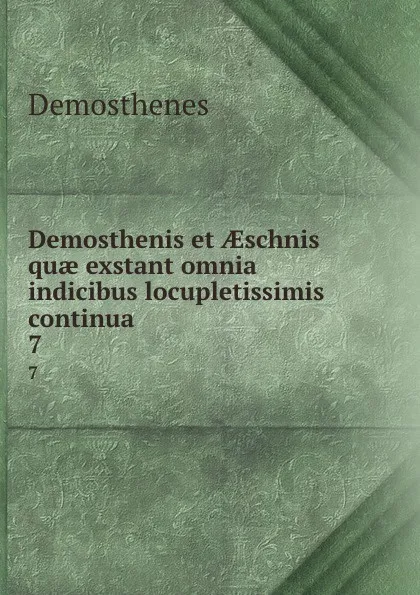 Обложка книги Demosthenis et AEschnis quae exstant omnia indicibus locupletissimis continua . 7, Demosthenes