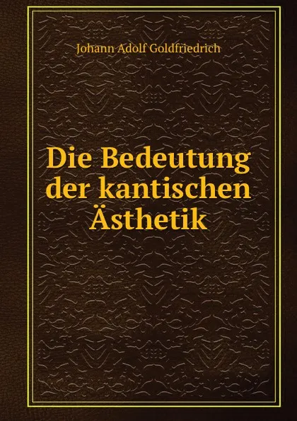 Обложка книги Die Bedeutung der kantischen Asthetik., Johann Adolf Goldfriedrich