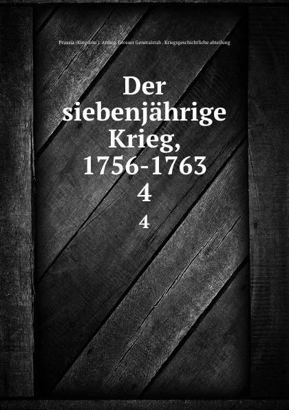 Обложка книги Der siebenjahrige Krieg, 1756-1763. 4, Prussia Kingdom Armee. Grosser Generalstab. Kriegsgeschichtliche abteilung