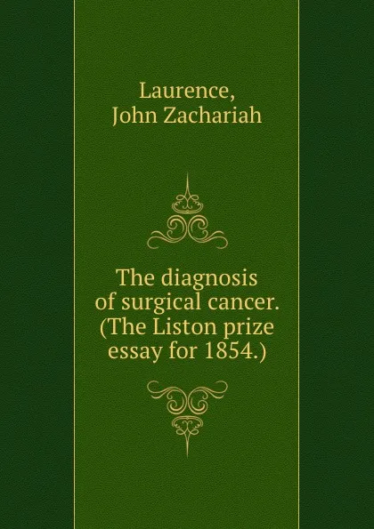 Обложка книги The diagnosis of surgical cancer. (The Liston prize essay for 1854.), John Zachariah Laurence
