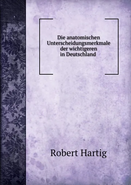 Обложка книги Die anatomischen Unterscheidungsmerkmale der wichtigeren in Deutschland ., Robert Hartig