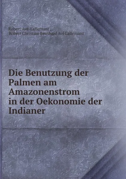 Обложка книги Die Benutzung der Palmen am Amazonenstrom in der Oekonomie der Indianer ., Robert Avé-Lallemant