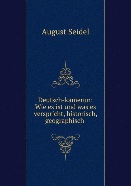 Обложка книги Deutsch-kamerun: Wie es ist und was es verspricht, historisch, geographisch ., August Seidel