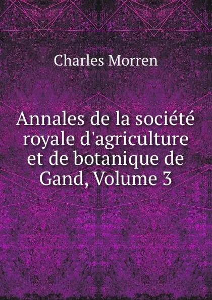 Обложка книги Annales de la societe royale d.agriculture et de botanique de Gand, Volume 3, Charles Morren