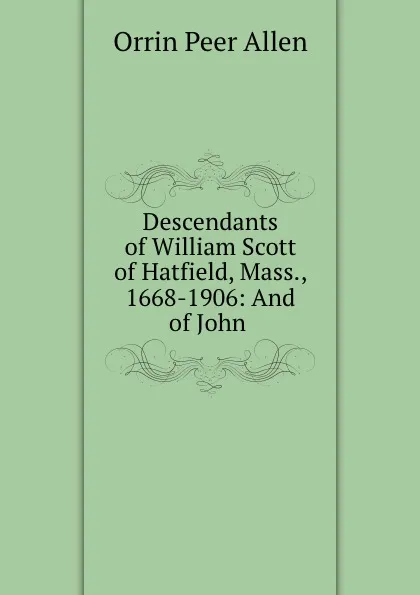 Обложка книги Descendants of William Scott of Hatfield, Mass., 1668-1906: And of John ., Orrin Peer Allen