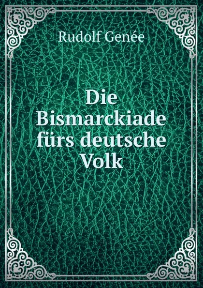 Обложка книги Die Bismarckiade furs deutsche Volk, Rudolf Genée