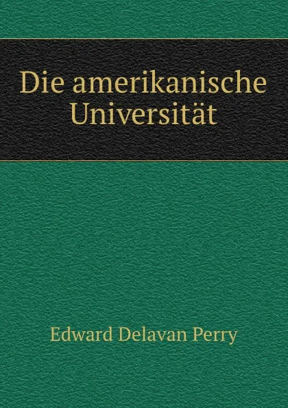 Обложка книги Die amerikanische Universitat, Edward Delavan Perry