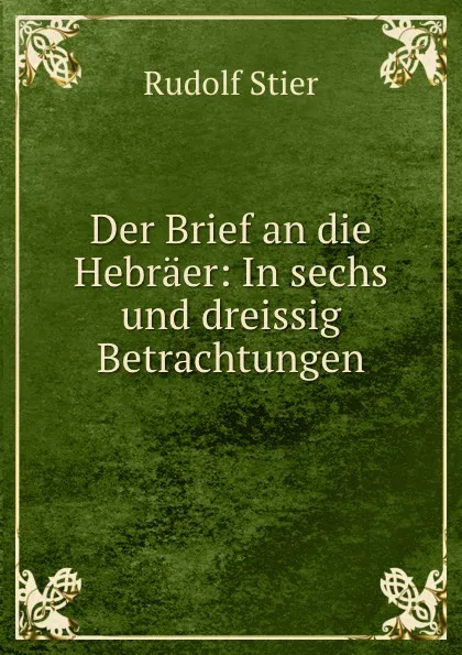 Обложка книги Der Brief an die Hebraer: In sechs und dreissig Betrachtungen, Rudolf Stier