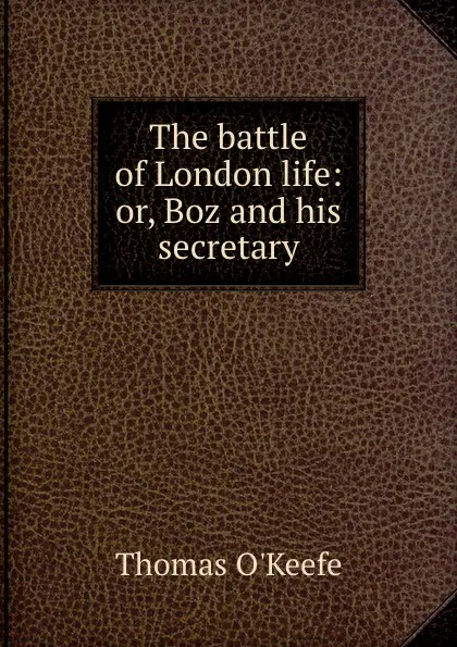 Обложка книги The battle of London life: or, Boz and his secretary, Thomas O'Keefe