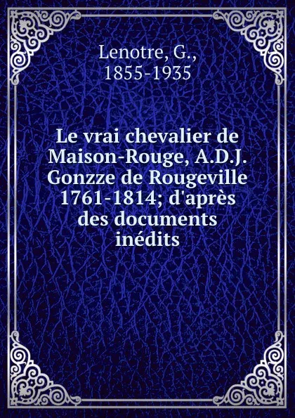 Обложка книги Le vrai chevalier de Maison-Rouge, A.D.J. Gonzze de Rougeville 1761-1814; d.apres des documents inedits, G. Lenotre