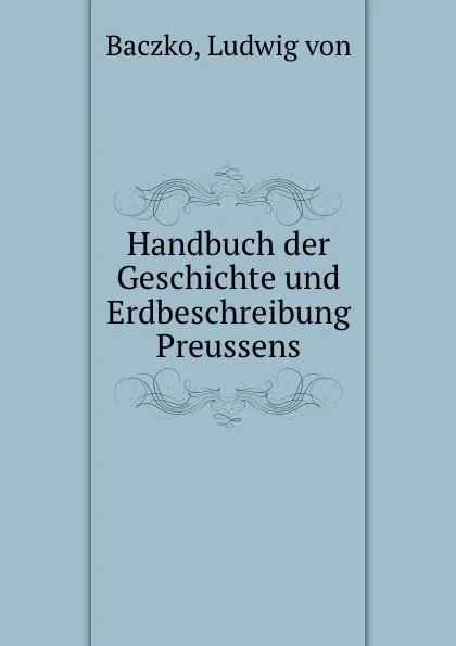 Обложка книги Handbuch der Geschichte und Erdbeschreibung Preussens, Ludwig von Baczko