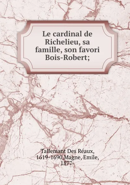 Обложка книги Le cardinal de Richelieu, sa famille, son favori Bois-Robert;, Tallemant Des Réaux