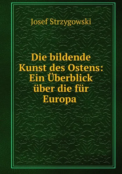 Обложка книги Die bildende Kunst des Ostens: Ein Uberblick uber die fur Europa ., Josef Strzygowski