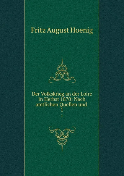 Обложка книги Der Volkskrieg an der Loire in Herbst 1870: Nach amtlichen Quellen und . 1, Fritz August Hoenig