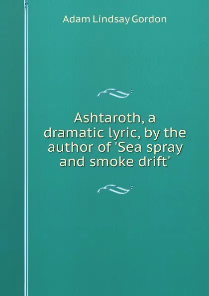 Обложка книги Ashtaroth, a dramatic lyric, by the author of .Sea spray and smoke drift.., Adam Lindsay Gordon