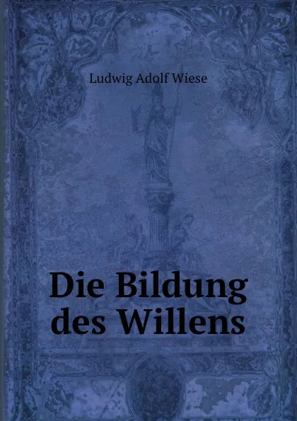 Обложка книги Die Bildung des Willens, Ludwig Adolf Wiese