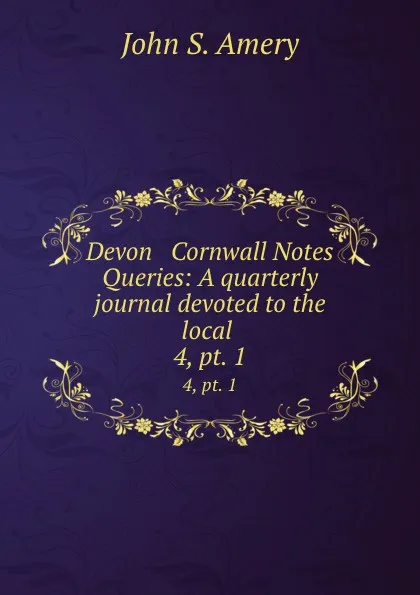 Обложка книги Devon . Cornwall Notes . Queries: A quarterly journal devoted to the local . 4,.pt. 1, John S. Amery