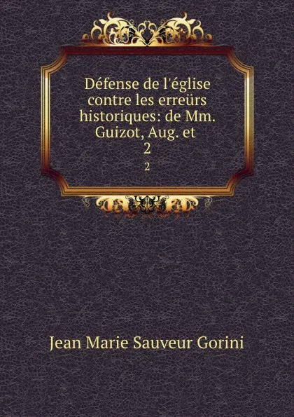 Обложка книги Defense de l.eglise contre les erreurs historiques: de Mm. Guizot, Aug. et . 2, Jean Marie Sauveur Gorini