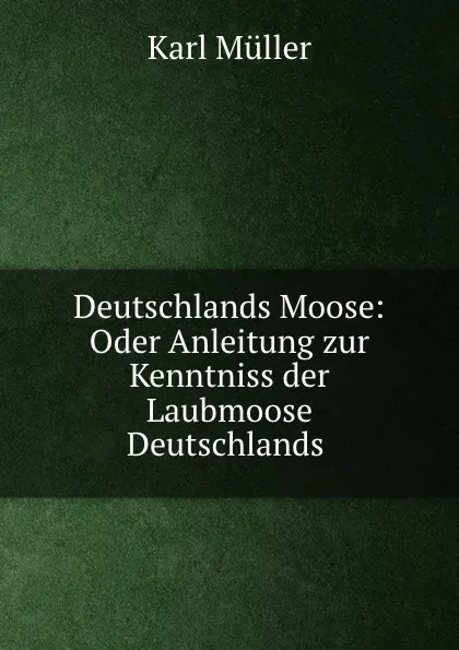 Обложка книги Deutschlands Moose: Oder Anleitung zur Kenntniss der Laubmoose Deutschlands ., Karl Müller