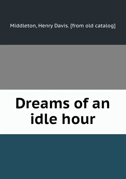Обложка книги Dreams of an idle hour, Henry Davis Middleton