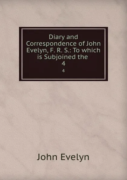 Обложка книги Diary and Correspondence of John Evelyn, F. R. S.: To which is Subjoined the . 4, Evelyn John