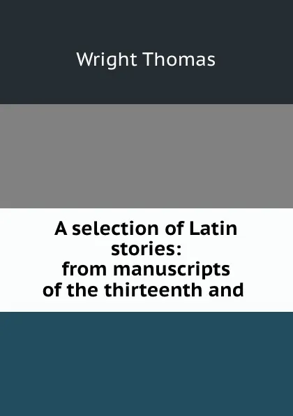 Обложка книги A selection of Latin stories: from manuscripts of the thirteenth and ., Thomas Wright